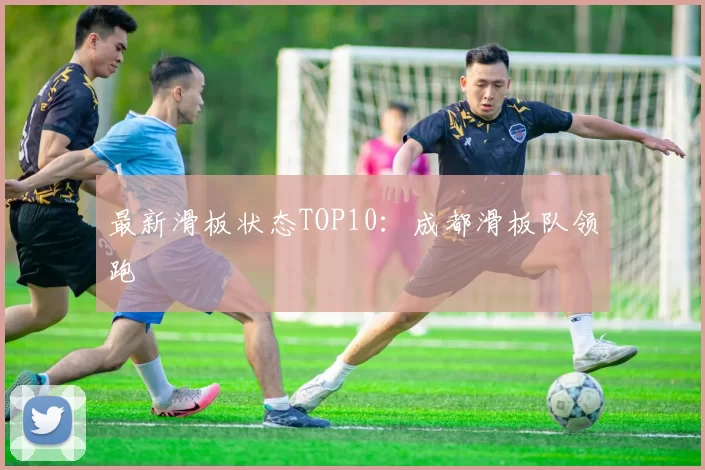 最新滑板状态TOP10：成都滑板队领跑