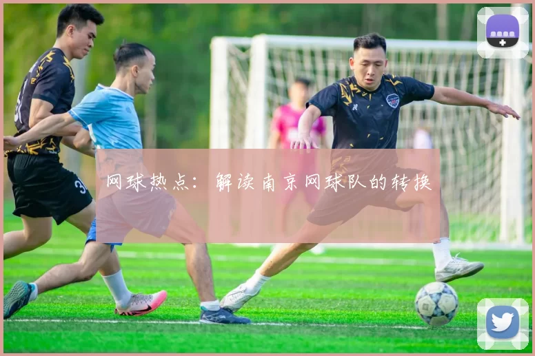 网球热点：解读南京网球队的转换