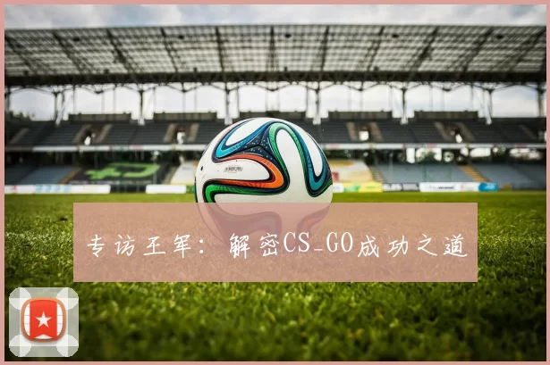专访王军：解密CS_GO成功之道