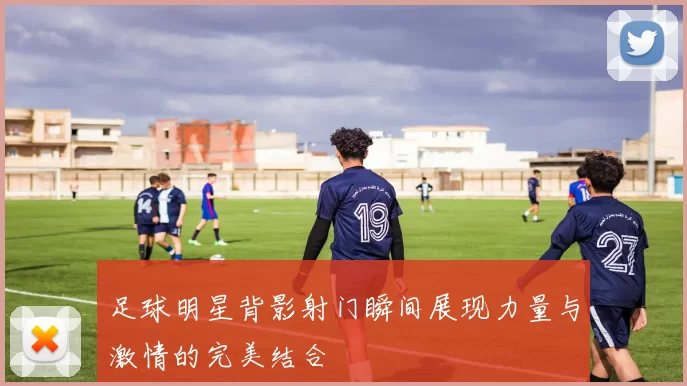 足球明星背影射门瞬间展现力量与激情的完美结合