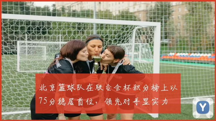 北京篮球队在联合会杯积分榜上以75分稳居首位，领先对手显实力