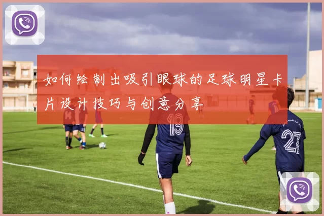 如何绘制出吸引眼球的足球明星卡片设计技巧与创意分享