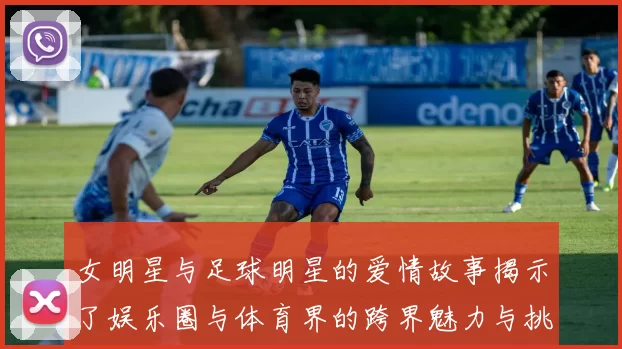女明星与足球明星的爱情故事揭示了娱乐圈与体育界的跨界魅力与挑战