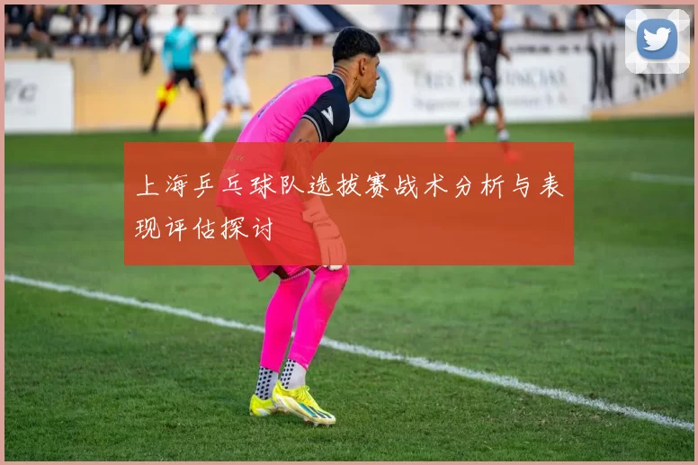 上海乒乓球队选拔赛战术分析与表现评估探讨