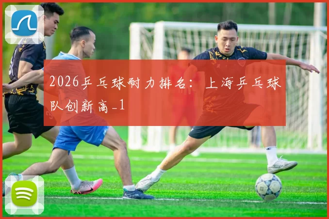 2026乒乓球耐力排名：上海乒乓球队创新高_1